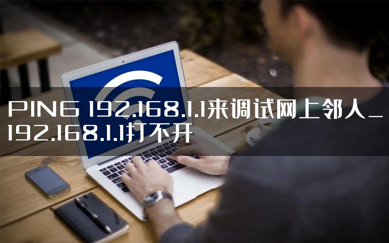 PING 192.168.1.1来调试网上邻人_192.168.1.1打不开