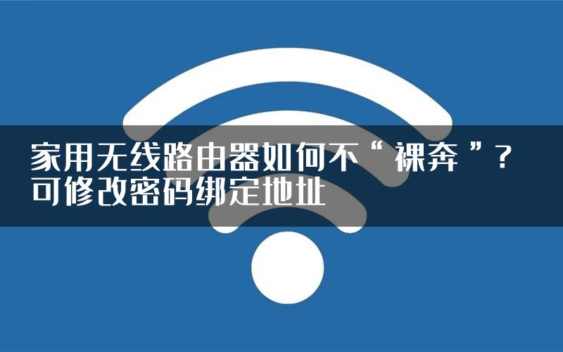 家用无线路由器如何不“裸奔”？ 可修改密码绑定地址