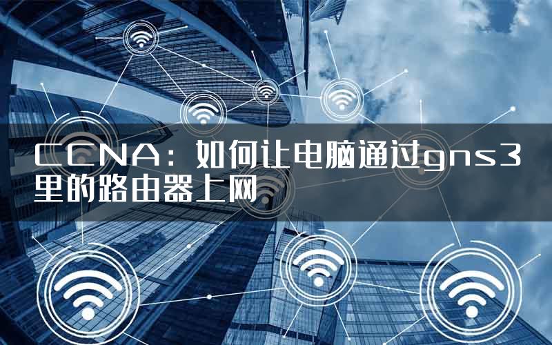 CCNA：如何让电脑通过gns3里的路由器上网