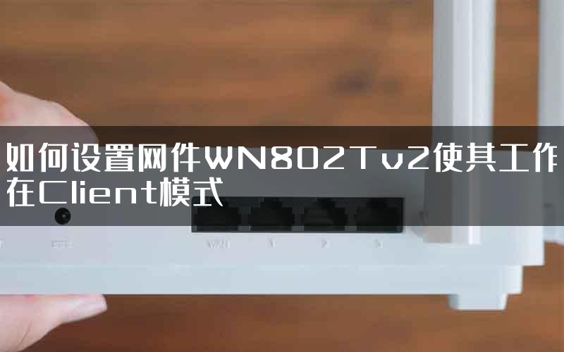 如何设置网件WN802Tv2使其工作在Client模式