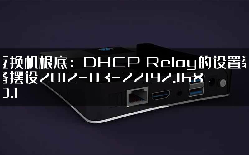 互换机根底：DHCP Relay的设置装备摆设2012-03-22192.168.0.1