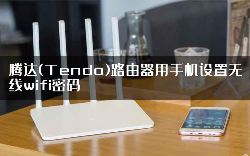 腾达(Tenda)路由器用手机设置无线wifi密码