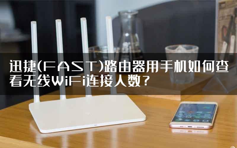 迅捷(FAST)路由器用手机如何查看无线WiFi连接人数？