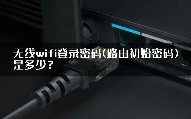 无线wifi登录密码(路由初始密码)是多少？