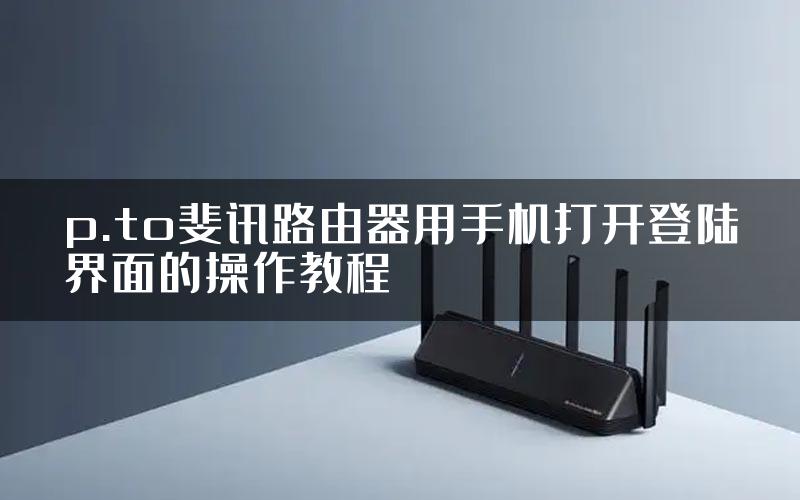 p.to斐讯路由器用手机打开登陆界面的操作教程