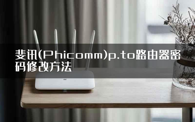 斐讯(Phicomm)p.to路由器密码修改方法