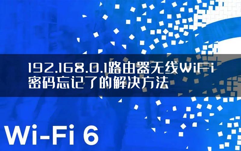 192.168.0.1路由器无线WiFi密码忘记了的解决方法