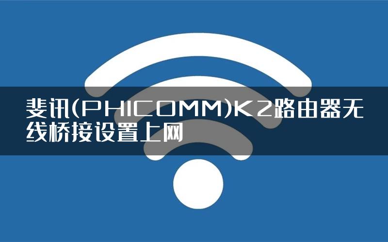 斐讯(PHICOMM)K2路由器无线桥接设置上网