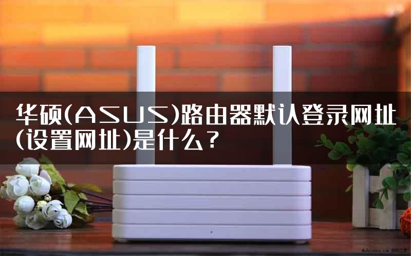 华硕(ASUS)路由器默认登录网址(设置网址)是什么？