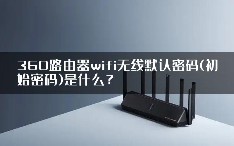 360路由器wifi无线默认密码(初始密码)是什么？