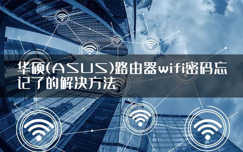 华硕(ASUS)路由器wifi密码忘记了的解决方法