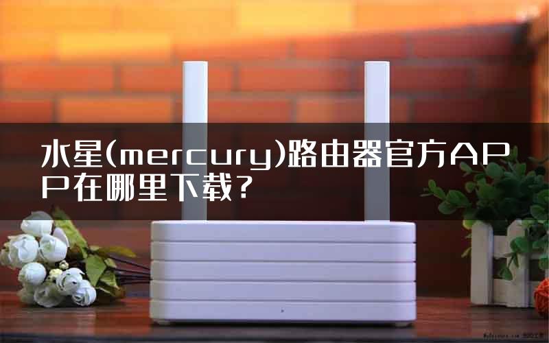 水星(mercury)路由器官方APP在哪里下载？