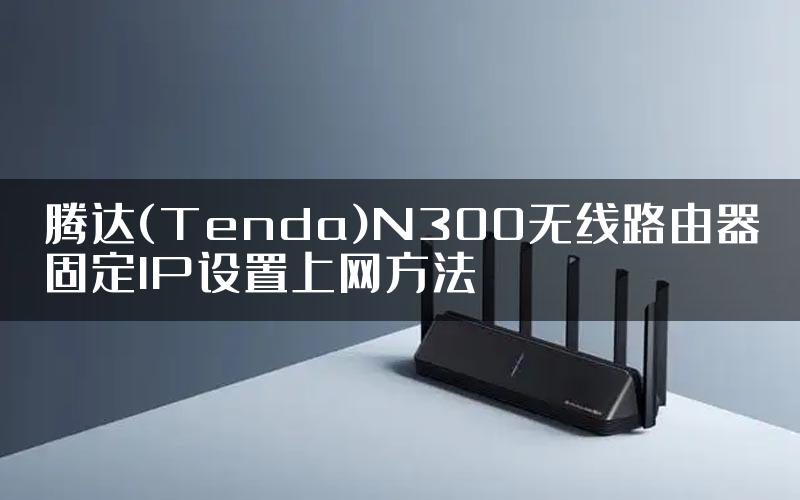 腾达(Tenda)N300无线路由器固定IP设置上网方法