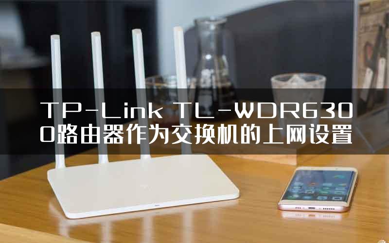 TP-Link TL-WDR6300路由器作为交换机的上网设置