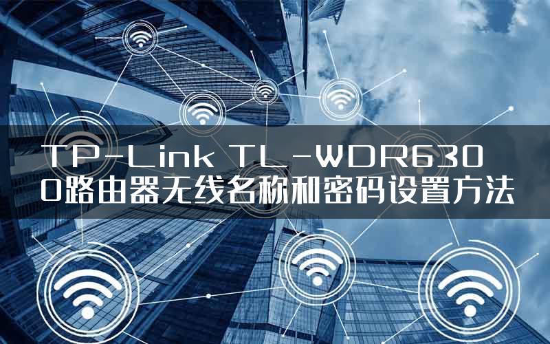 TP-Link TL-WDR6300路由器无线名称和密码设置方法