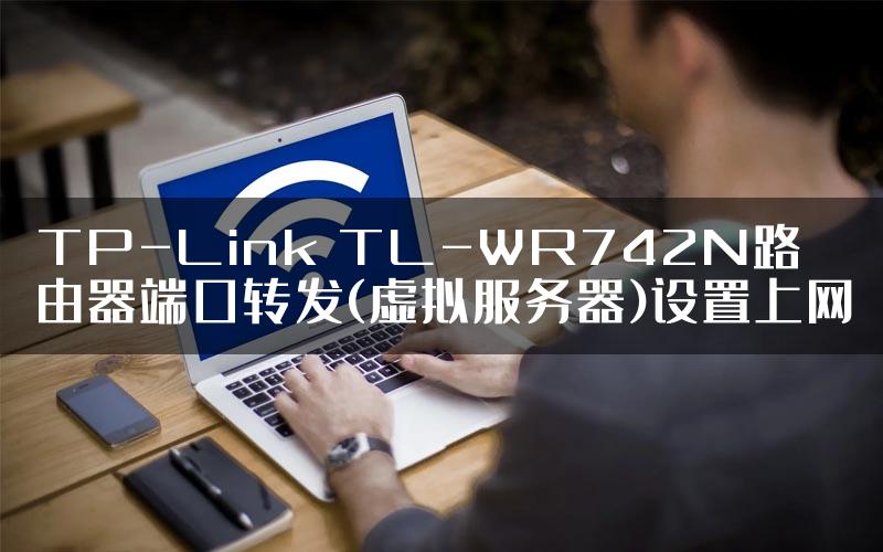 TP-Link TL-WR742N路由器端口转发(虚拟服务器)设置上网