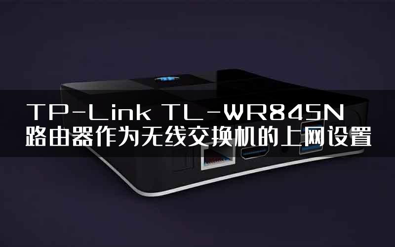 TP-Link TL-WR845N路由器作为无线交换机的上网设置