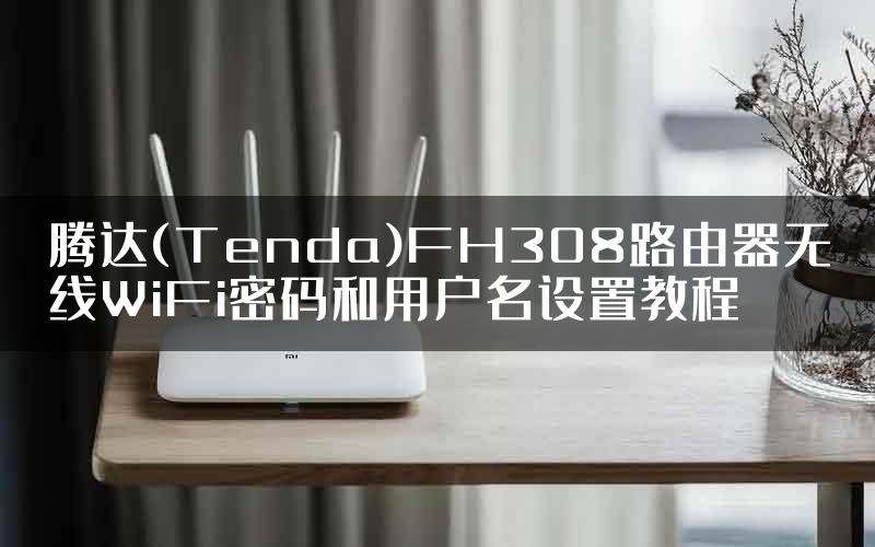 腾达(Tenda)FH308路由器无线WiFi密码和用户名设置教程