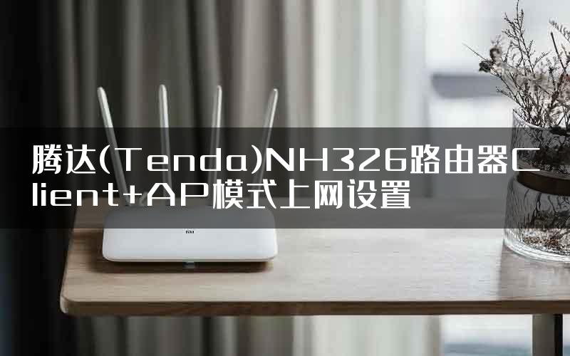 腾达(Tenda)NH326路由器Client+AP模式上网设置