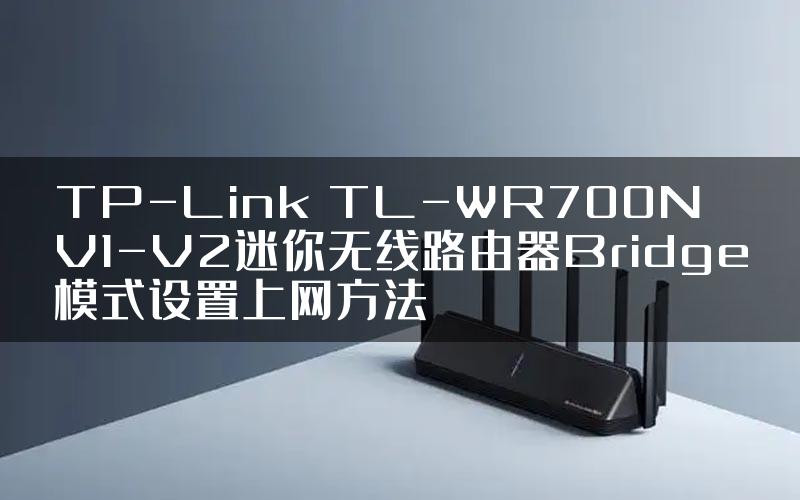 TP-Link TL-WR700N V1-V2迷你无线路由器Bridge模式设置上网方法