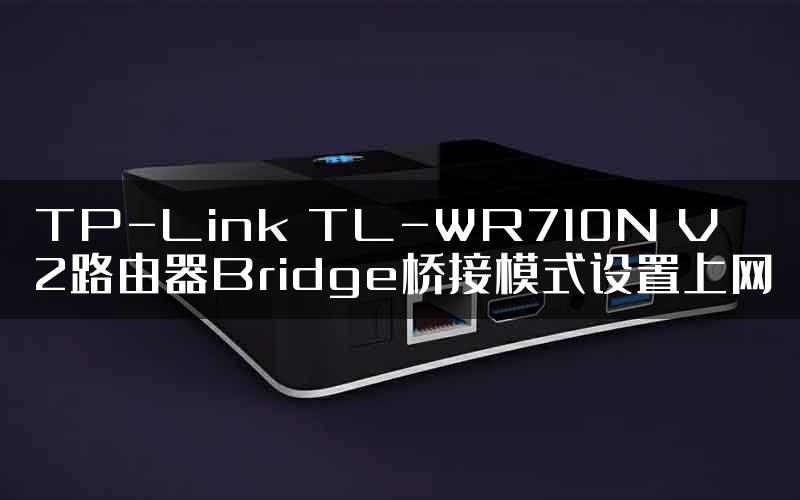 TP-Link TL-WR710N V2路由器Bridge桥接模式设置上网