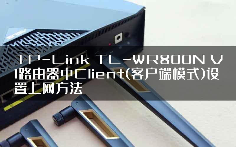 TP-Link TL-WR800N V1路由器中Client(客户端模式)设置上网方法