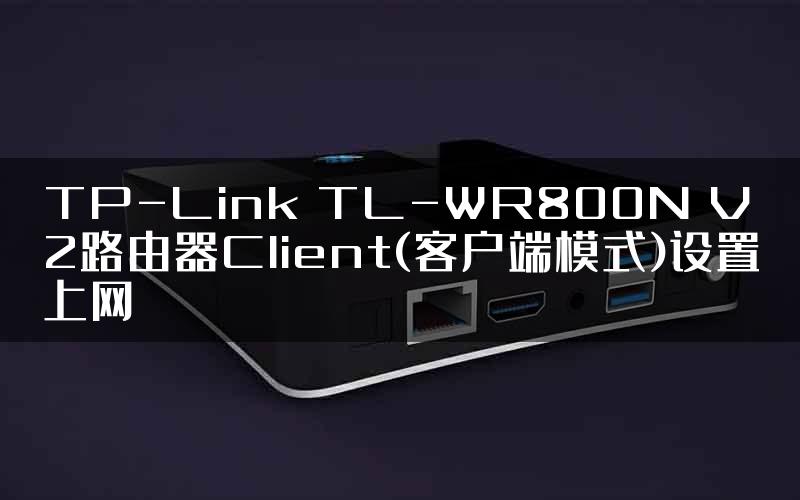 TP-Link TL-WR800N V2路由器Client(客户端模式)设置上网