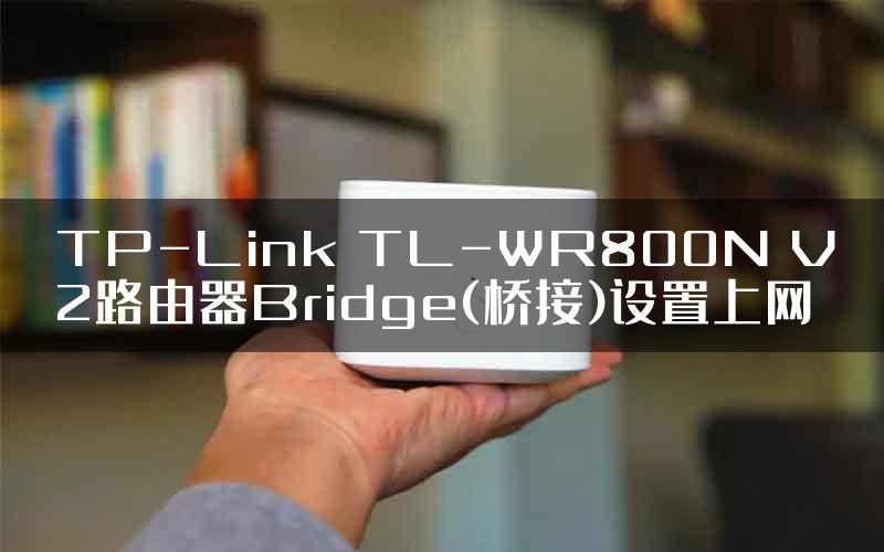 TP-Link TL-WR800N V2路由器Bridge(桥接)设置上网