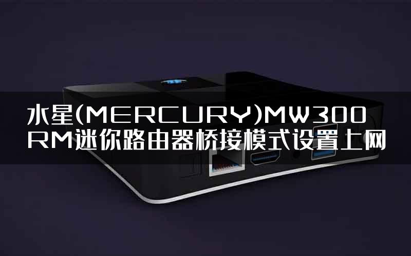 水星(MERCURY)MW300RM迷你路由器桥接模式设置上网