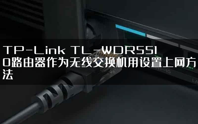 TP-Link TL-WDR5510路由器作为无线交换机用设置上网方法