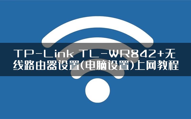 TP-Link TL-WR842+无线路由器设置(电脑设置)上网教程