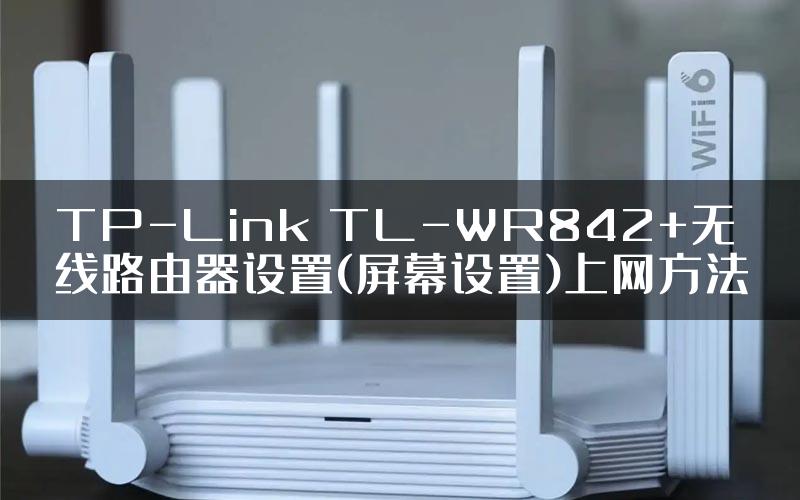 TP-Link TL-WR842+无线路由器设置(屏幕设置)上网方法