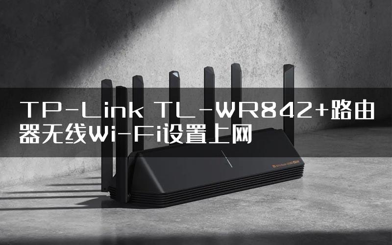 TP-Link TL-WR842+路由器无线Wi-Fi设置上网