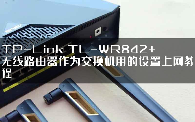 TP-Link TL-WR842+无线路由器作为交换机用的设置上网教程