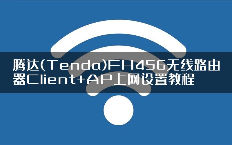 腾达(Tenda)FH456无线路由器Client+AP上网设置教程