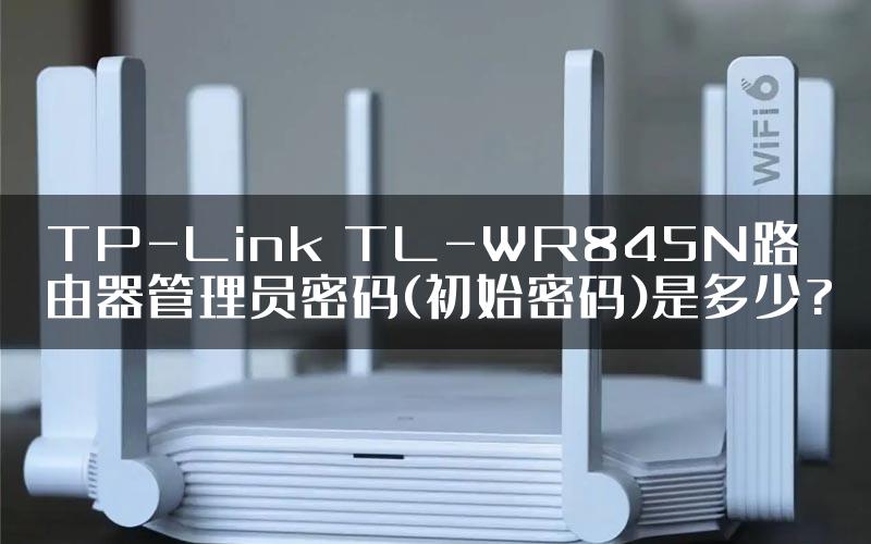 TP-Link TL-WR845N路由器管理员密码(初始密码)是多少?