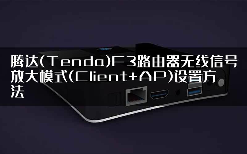 腾达(Tenda)F3路由器无线信号放大模式(Client+AP)设置方法