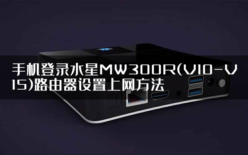 手机登录水星MW300R(V10-V15)路由器设置上网方法