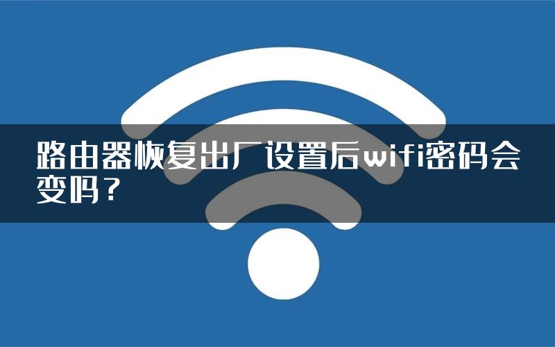 路由器恢复出厂设置后wifi密码会变吗？