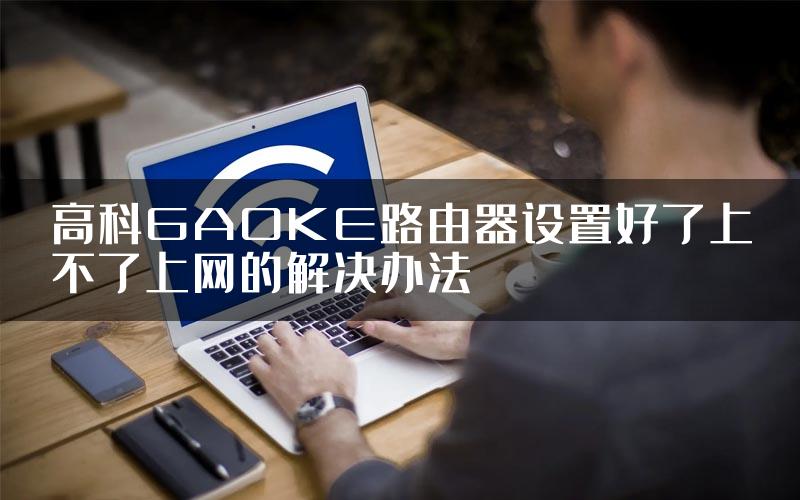 高科GAOKE路由器设置好了上不了上网的解决办法