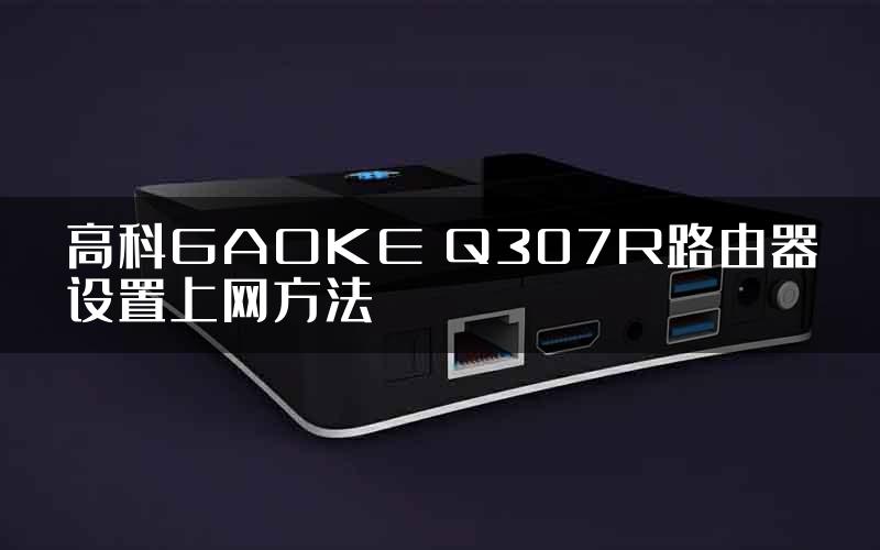 高科GAOKE Q307R路由器设置上网方法