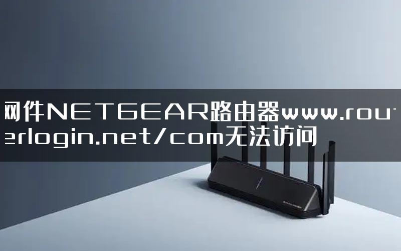 网件NETGEAR路由器www.routerlogin.net/com无法访问