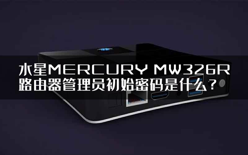 水星MERCURY MW326R路由器管理员初始密码是什么？