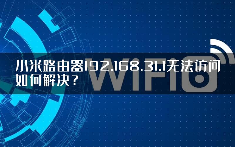 小米路由器192.168.31.1无法访问如何解决？