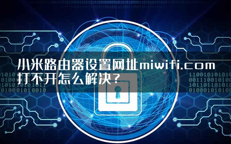 小米路由器设置网址miwifi.com打不开怎么解决？