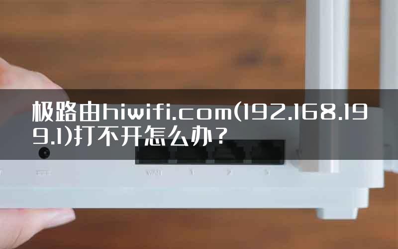 极路由hiwifi.com(192.168.199.1)打不开怎么办？