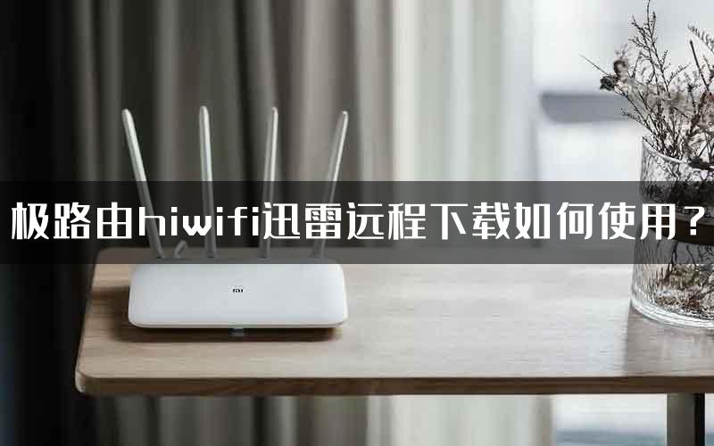 极路由hiwifi迅雷远程下载如何使用？