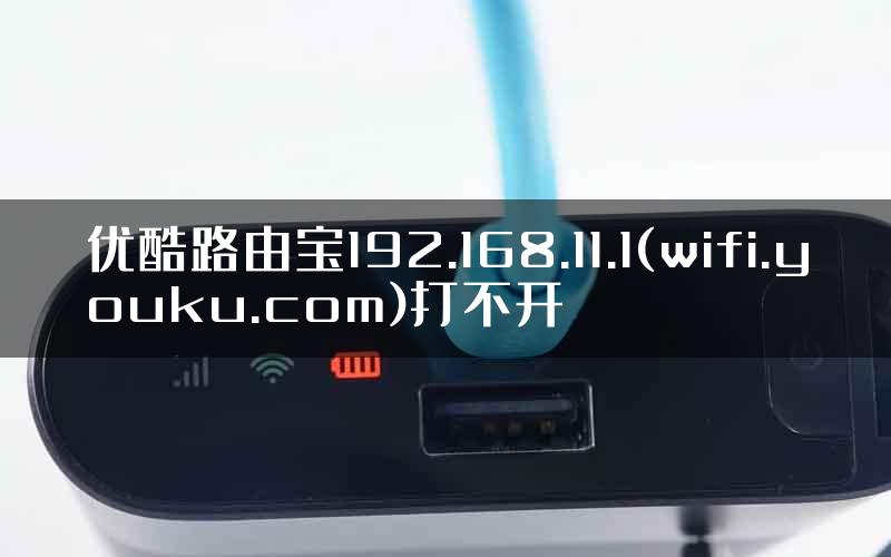 优酷路由宝192.168.11.1(wifi.youku.com)打不开