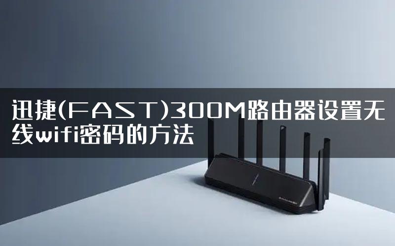 迅捷(FAST)300M路由器设置无线wifi密码的方法