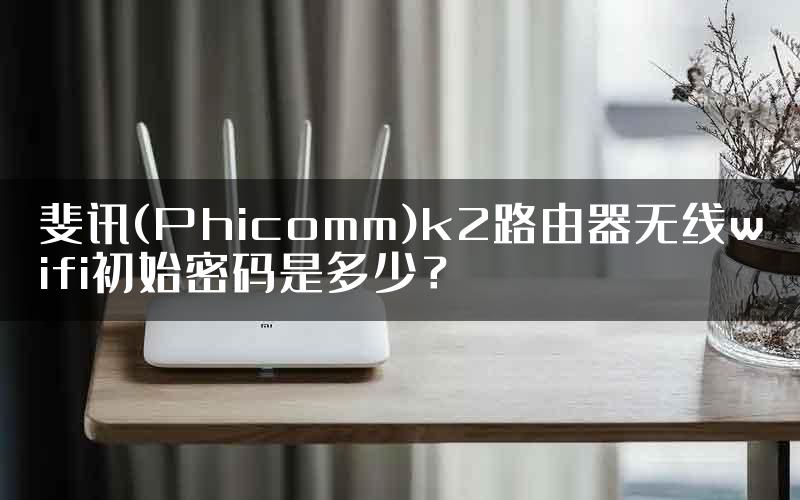 斐讯(Phicomm)k2路由器无线wifi初始密码是多少？